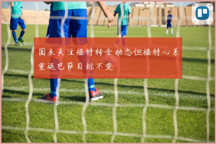 国米关注福特转会动态但福特心系重返巴萨目标不变