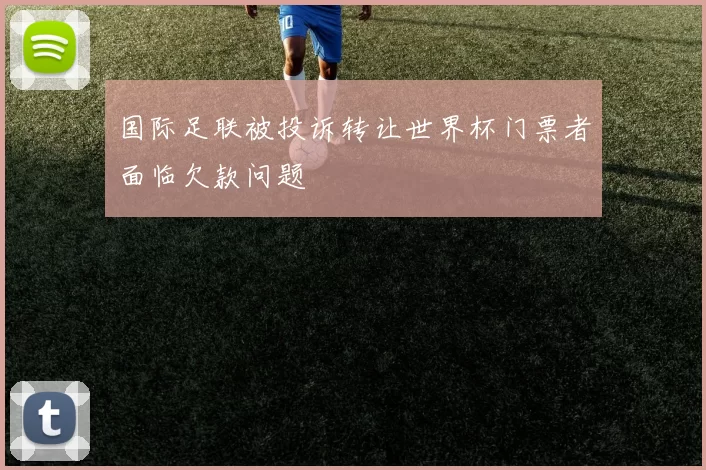 国际足联被投诉转让世界杯门票者面临欠款问题