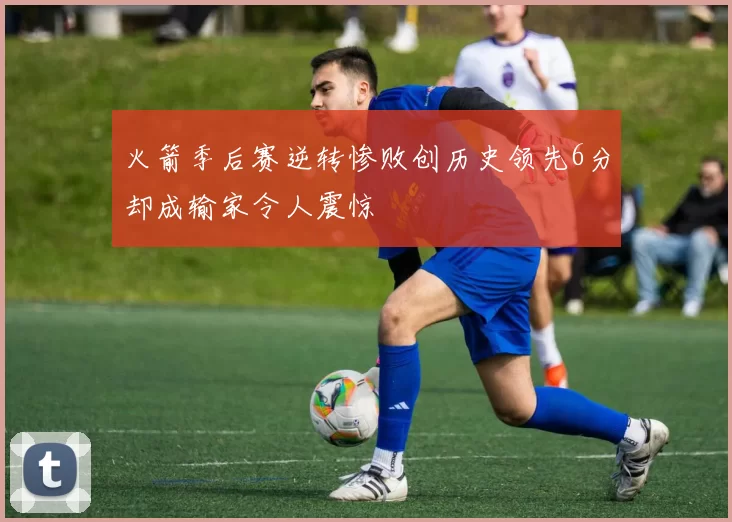 火箭季后赛逆转惨败创历史领先6分却成输家令人震惊