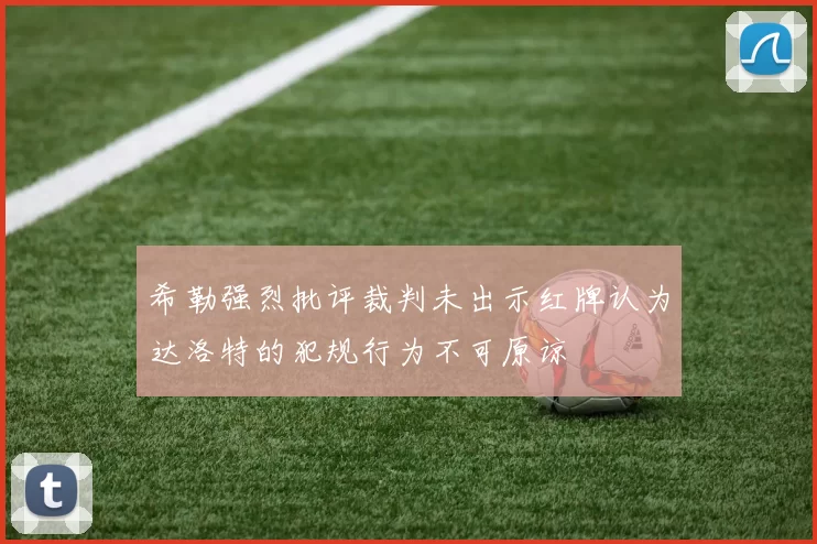 希勒强烈批评裁判未出示红牌认为达洛特的犯规行为不可原谅