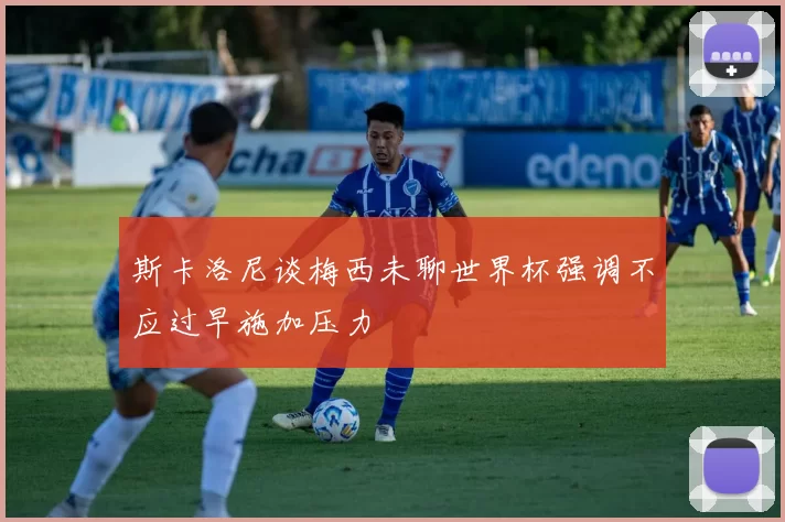 斯卡洛尼谈梅西未聊世界杯强调不应过早施加压力