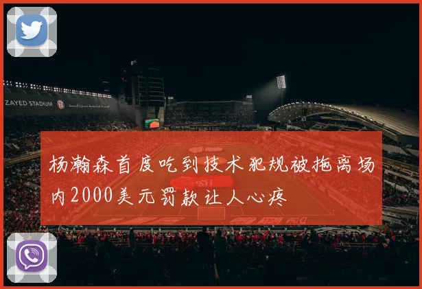 杨瀚森首度吃到技术犯规被拖离场内2000美元罚款让人心疼