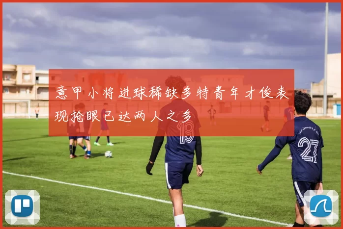 意甲小将进球稀缺多特青年才俊表现抢眼已达两人之多
