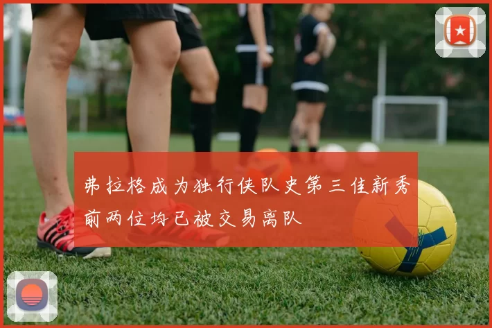 弗拉格成为独行侠队史第三佳新秀前两位均已被交易离队