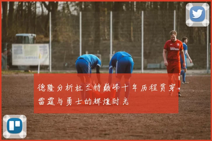 德隆分析杜兰特巅峰十年历程贯穿雷霆与勇士的辉煌时光