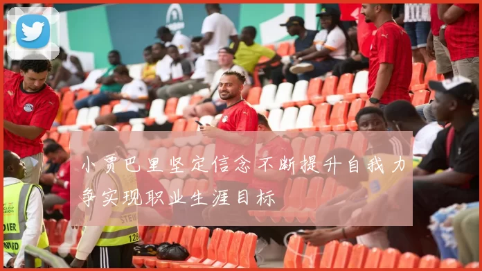 小贾巴里坚定信念不断提升自我力争实现职业生涯目标