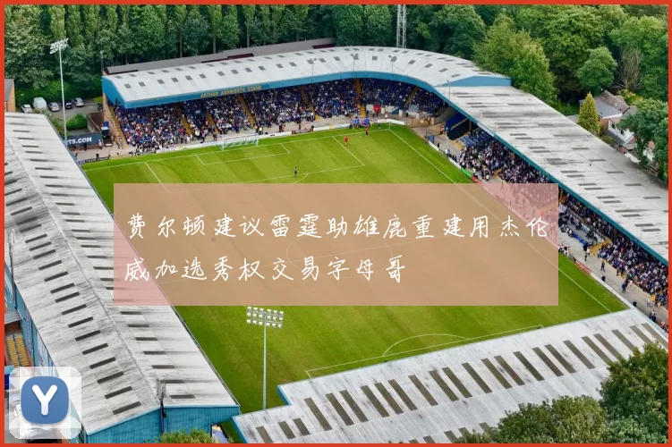 费尔顿建议雷霆助雄鹿重建用杰伦威加选秀权交易字母哥