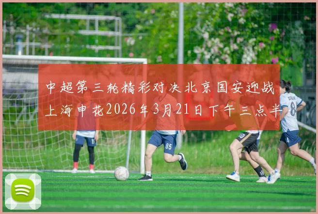 中超第三轮精彩对决北京国安迎战上海申花2026年3月21日下午三点半开赛