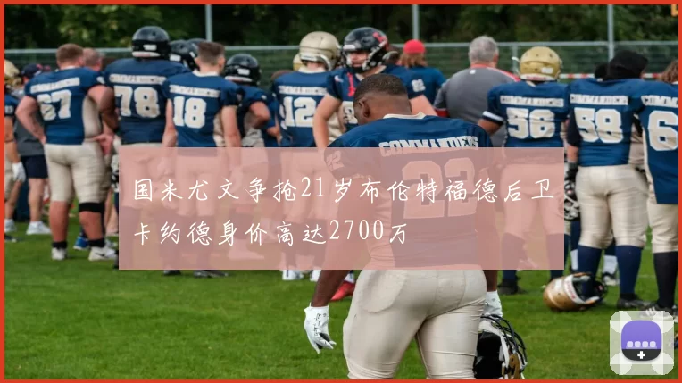 国米尤文争抢21岁布伦特福德后卫卡约德身价高达2700万