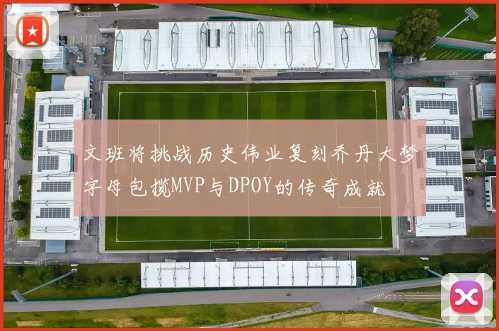 文班将挑战历史伟业复刻乔丹大梦字母包揽MVP与DPOY的传奇成就