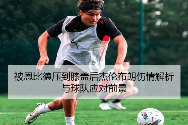 被恩比德压到膝盖后杰伦布朗伤情解析与球队应对前景